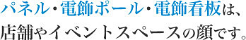 パネル・電飾ポール・電飾看板は、店舗やイベントスペースの顔です。