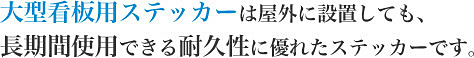 大型看板用ステッカーは屋外に設置しても、 長期間使用できる耐久性に優れたステッカーです。