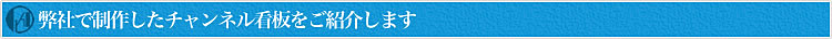 弊社で制作したチャンネル看板をご紹介します